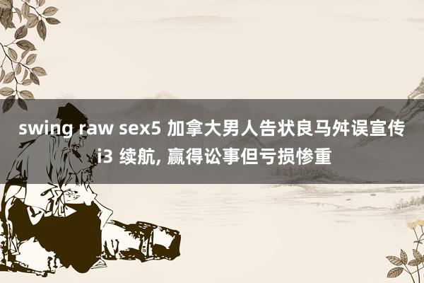 swing raw sex5 加拿大男人告状良马舛误宣传 i3 续航， 赢得讼事但亏损惨重