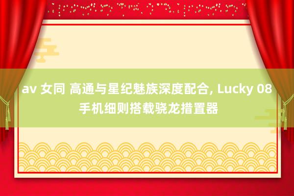 av 女同 高通与星纪魅族深度配合， Lucky 08 手机细则搭载骁龙措置器