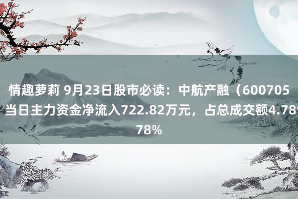 情趣萝莉 9月23日股市必读：中航产融（600705）当日主力资金净流入722.82万元，占总成交额4.78%