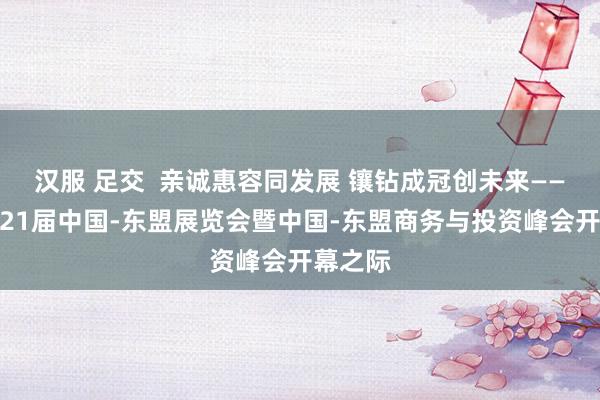 汉服 足交  亲诚惠容同发展 镶钻成冠创未来——写在第21届中国-东盟展览会暨中国-东盟商务与投资峰会开幕之际