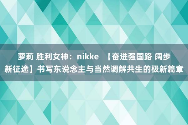 萝莉 胜利女神：nikke  【奋进强国路 阔步新征途】书写东说念主与当然调解共生的极新篇章