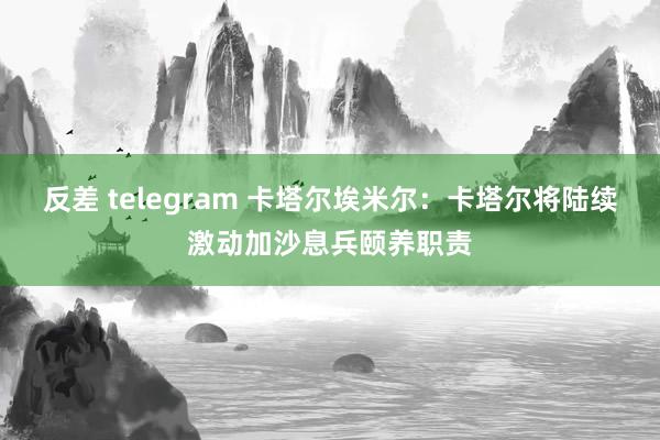 反差 telegram 卡塔尔埃米尔：卡塔尔将陆续激动加沙息兵颐养职责