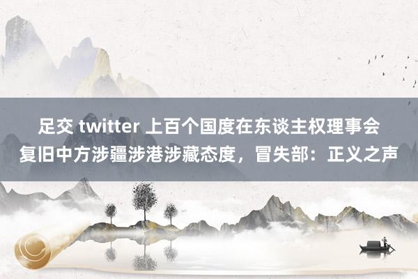 足交 twitter 上百个国度在东谈主权理事会复旧中方涉疆涉港涉藏态度，冒失部：正义之声