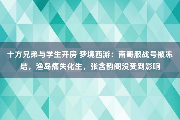 十方兄弟与学生开房 梦境西游：南哥服战号被冻结，渔岛痛失化生，张含韵阁没受到影响