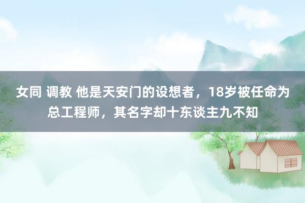 女同 调教 他是天安门的设想者，18岁被任命为总工程师，其名字却十东谈主九不知