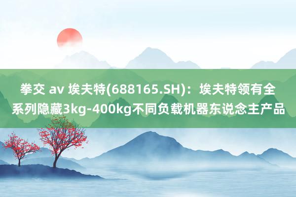 拳交 av 埃夫特(688165.SH)：埃夫特领有全系列隐藏3kg-400kg不同负载机器东说念主产品