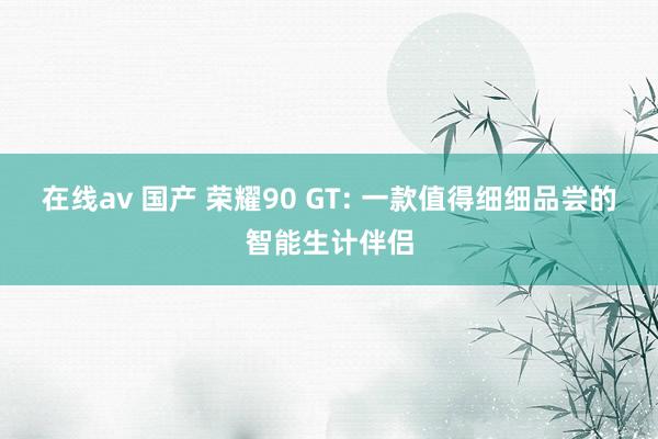 在线av 国产 荣耀90 GT: 一款值得细细品尝的智能生计伴侣