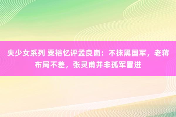 失少女系列 粟裕忆评孟良崮：不抹黑国军，老蒋布局不差，张灵甫并非孤军冒进