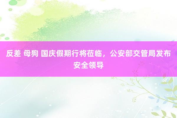 反差 母狗 国庆假期行将莅临，公安部交管局发布安全领导