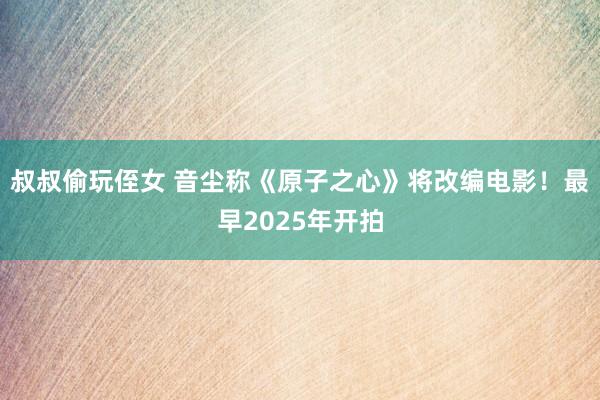 叔叔偷玩侄女 音尘称《原子之心》将改编电影！最早2025年开拍