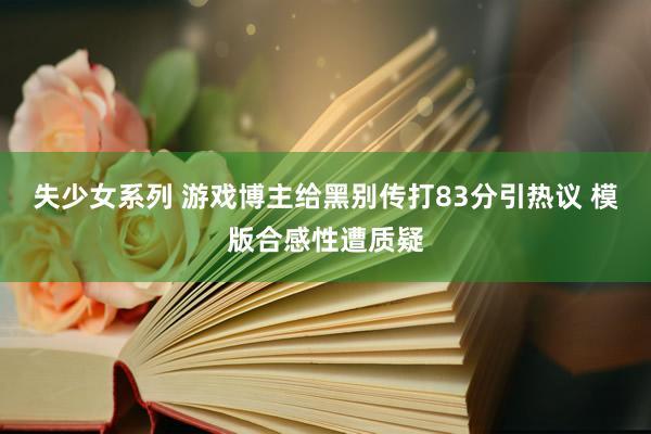 失少女系列 游戏博主给黑别传打83分引热议 模版合感性遭质疑