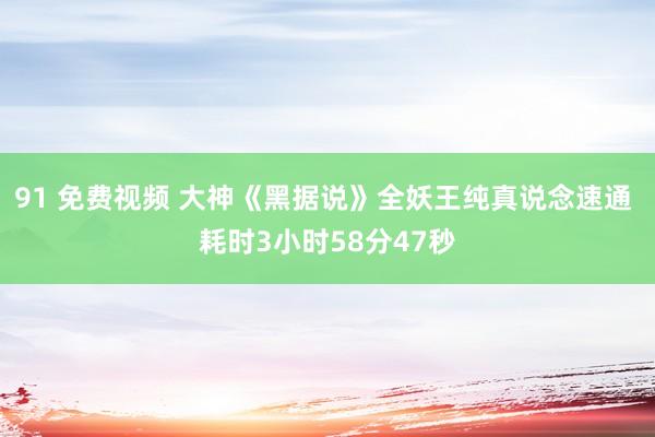 91 免费视频 大神《黑据说》全妖王纯真说念速通 耗时3小时58分47秒