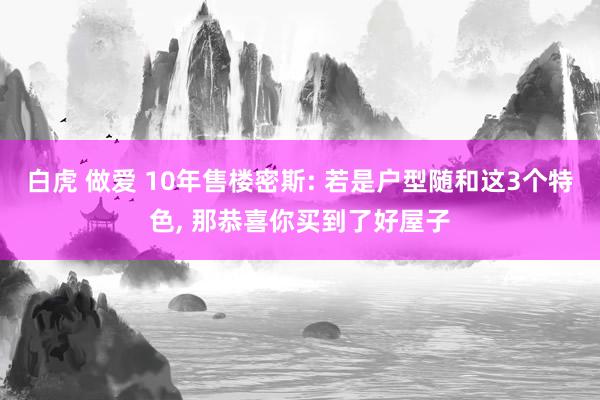 白虎 做爱 10年售楼密斯: 若是户型随和这3个特色， 那恭喜你买到了好屋子