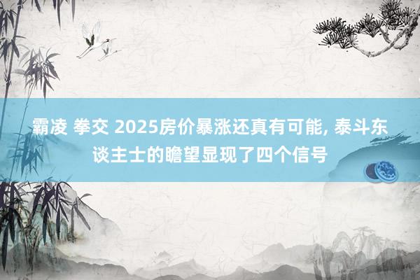 霸凌 拳交 2025房价暴涨还真有可能， 泰斗东谈主士的瞻望显现了四个信号