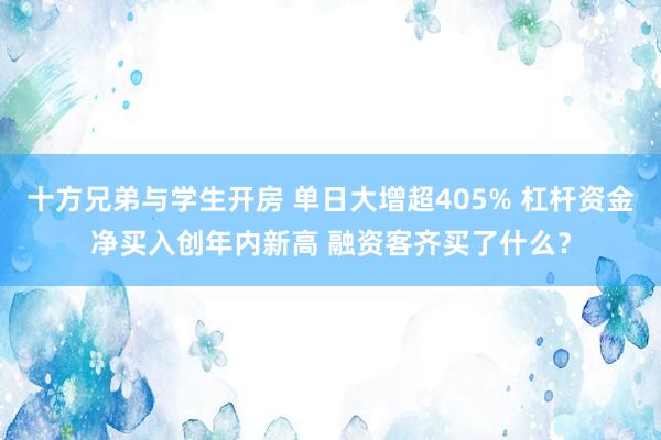 十方兄弟与学生开房 单日大增超405% 杠杆资金净买入创年内新高 融资客齐买了什么？