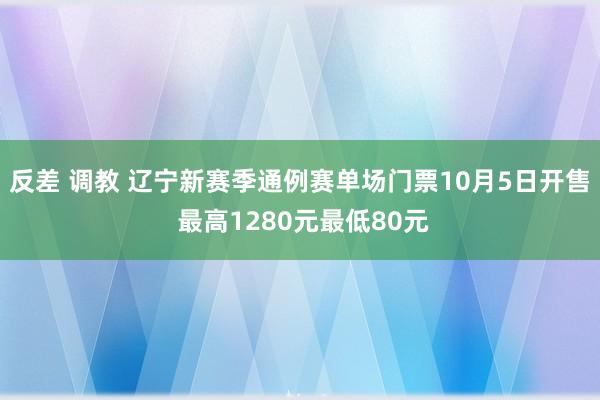 反差 调教 辽宁新赛季通例赛单场门票10月5日开售 最高1280元最低80元