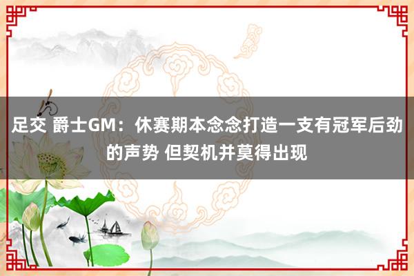 足交 爵士GM：休赛期本念念打造一支有冠军后劲的声势 但契机并莫得出现