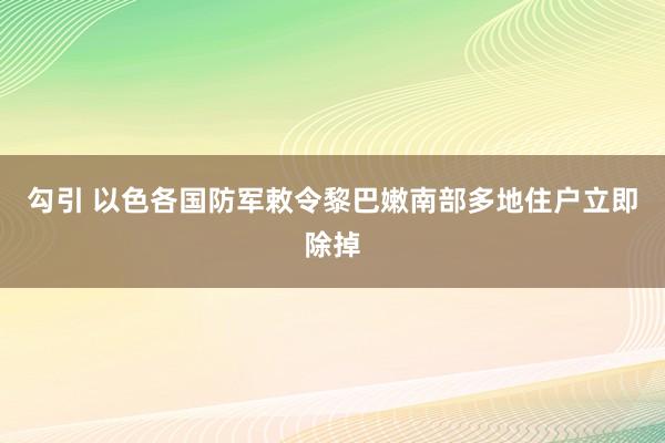 勾引 以色各国防军敕令黎巴嫩南部多地住户立即除掉