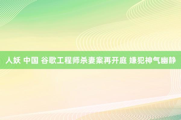 人妖 中国 谷歌工程师杀妻案再开庭 嫌犯神气幽静