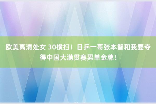 欧美高清处女 30横扫！日乒一哥张本智和我要夺得中国大满贯赛男单金牌！