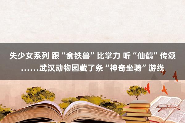 失少女系列 跟“食铁兽”比掌力 听“仙鹤”传颂……武汉动物园藏了条“神奇坐骑”游线