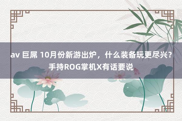 av 巨屌 10月份新游出炉，什么装备玩更尽兴？手持ROG掌机X有话要说