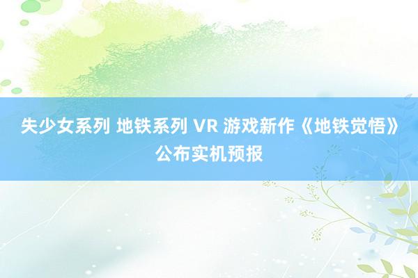 失少女系列 地铁系列 VR 游戏新作《地铁觉悟》公布实机预报