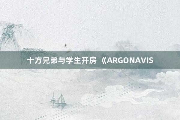 十方兄弟与学生开房 《ARGONAVIS