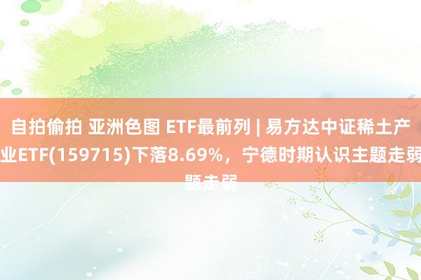 自拍偷拍 亚洲色图 ETF最前列 | 易方达中证稀土产业ETF(159715)下落8.69%，宁德时期认识主题走弱