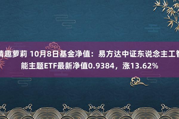 情趣萝莉 10月8日基金净值：易方达中证东说念主工智能主题ETF最新净值0.9384，涨13.62%