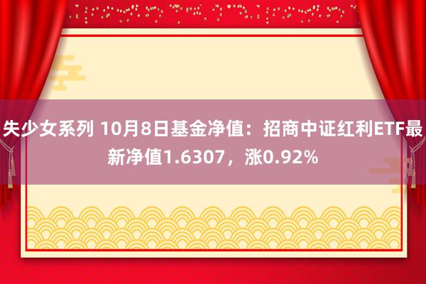 失少女系列 10月8日基金净值：招商中证红利ETF最新净值1.6307，涨0.92%