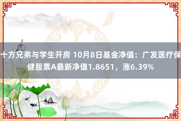 十方兄弟与学生开房 10月8日基金净值：广发医疗保健股票A最新净值1.8651，涨6.39%