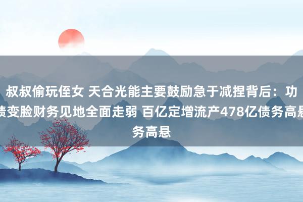 叔叔偷玩侄女 天合光能主要鼓励急于减捏背后：功绩变脸财务见地全面走弱 百亿定增流产478亿债务高悬