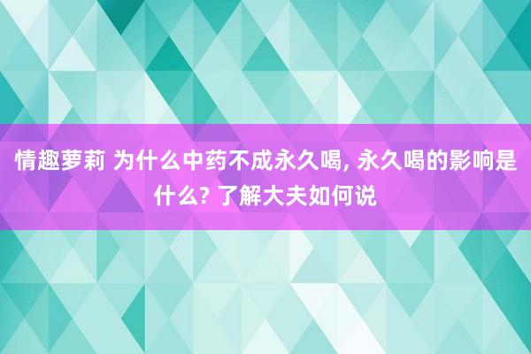 情趣萝莉 为什么中药不成永久喝， 永久喝的影响是什么? 了解大夫如何说