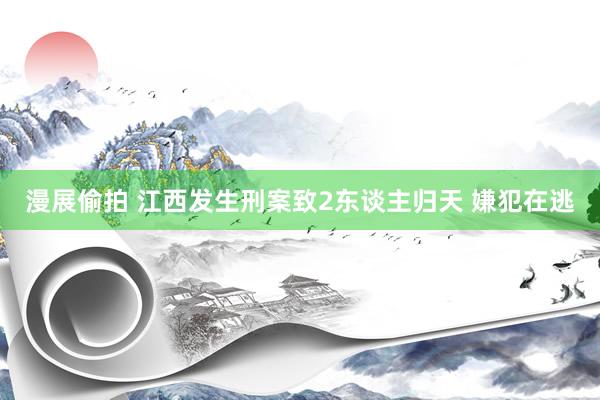 漫展偷拍 江西发生刑案致2东谈主归天 嫌犯在逃