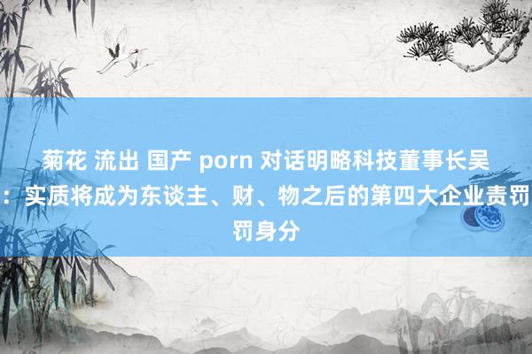 菊花 流出 国产 porn 对话明略科技董事长吴明辉：实质将成为东谈主、财、物之后的第四大企业责罚身分