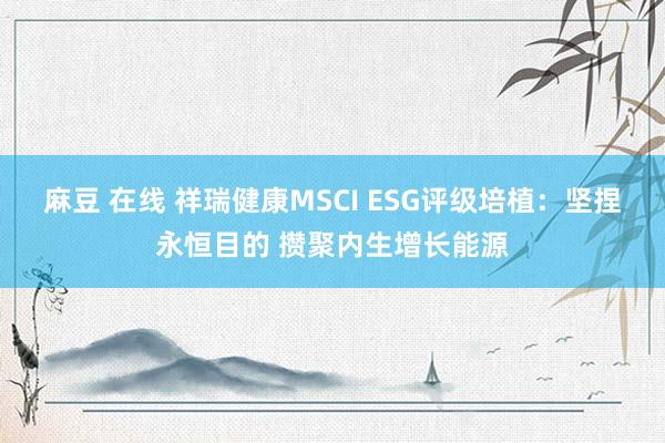 麻豆 在线 祥瑞健康MSCI ESG评级培植：坚捏永恒目的 攒聚内生增长能源