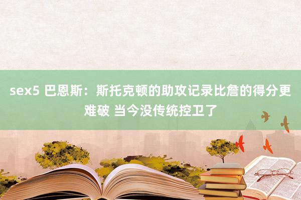 sex5 巴恩斯：斯托克顿的助攻记录比詹的得分更难破 当今没传统控卫了