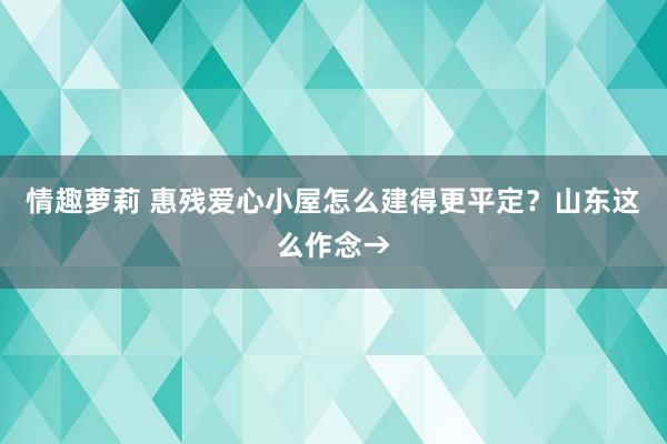 情趣萝莉 惠残爱心小屋怎么建得更平定？山东这么作念→