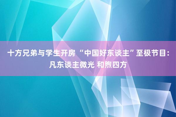 十方兄弟与学生开房 “中国好东谈主”至极节目：凡东谈主微光 和煦四方