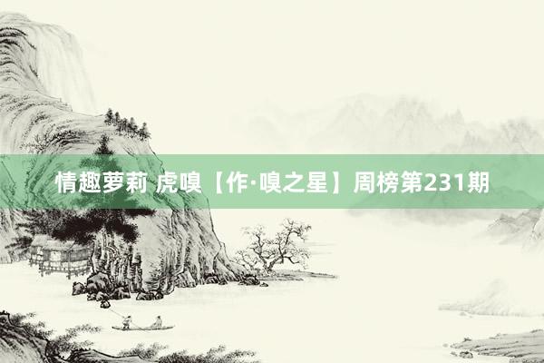 情趣萝莉 虎嗅【作·嗅之星】周榜第231期