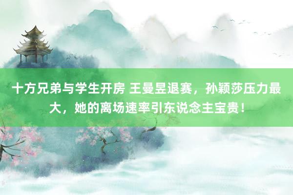 十方兄弟与学生开房 王曼昱退赛，孙颖莎压力最大，她的离场速率引东说念主宝贵！