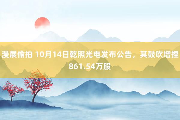 漫展偷拍 10月14日乾照光电发布公告，其鼓吹增捏861.54万股