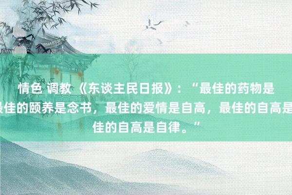 情色 调教 《东谈主民日报》：“最佳的药物是死力，最佳的颐养是念书，最佳的爱情是自高，最佳的自高是自律。”