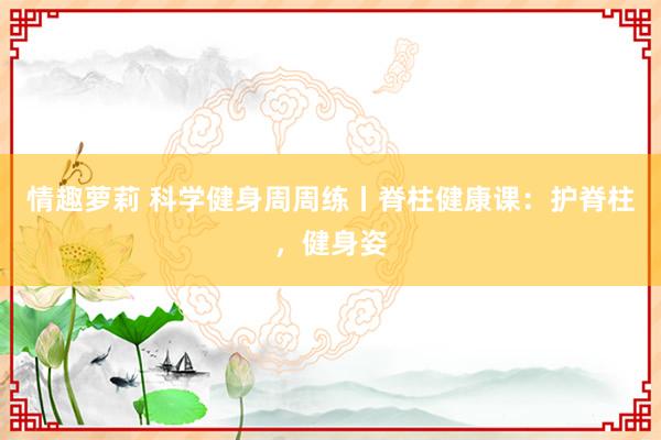 情趣萝莉 科学健身周周练丨脊柱健康课：护脊柱，健身姿