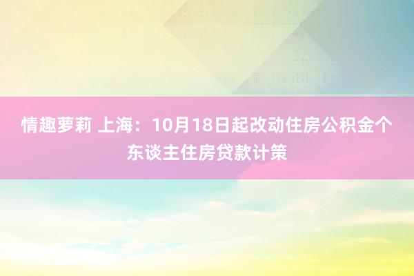 情趣萝莉 上海：10月18日起改动住房公积金个东谈主住房贷款计策