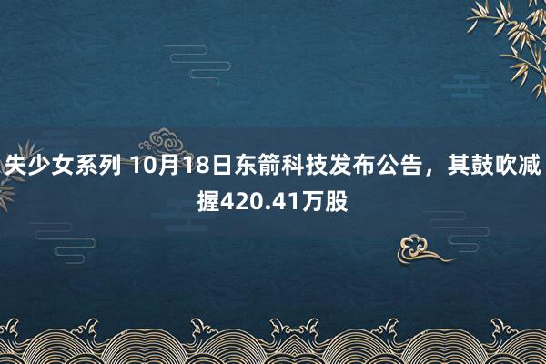 失少女系列 10月18日东箭科技发布公告，其鼓吹减握420.41万股