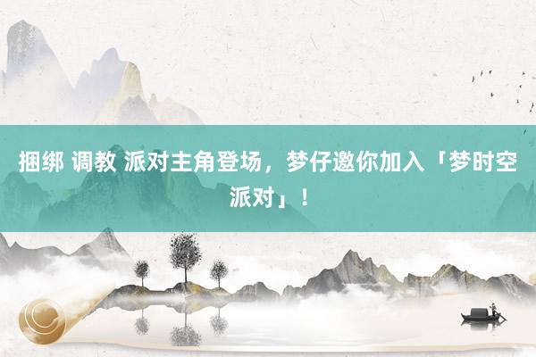 捆绑 调教 派对主角登场，梦仔邀你加入「梦时空派对」！