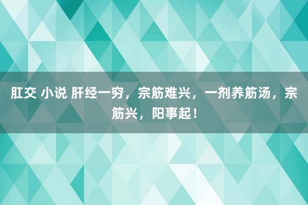 肛交 小说 肝经一穷，宗筋难兴，一剂养筋汤，宗筋兴，阳事起！