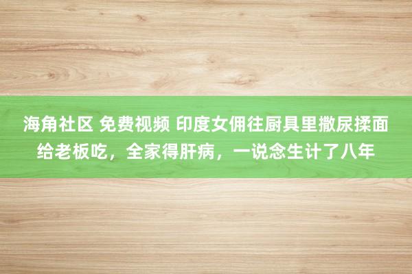 海角社区 免费视频 印度女佣往厨具里撒尿揉面给老板吃，全家得肝病，一说念生计了八年